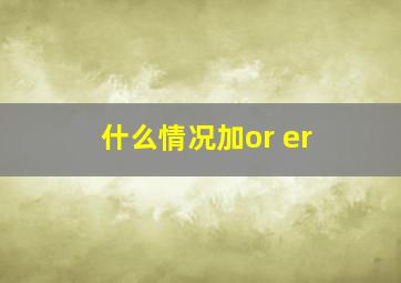 什么情况加or er